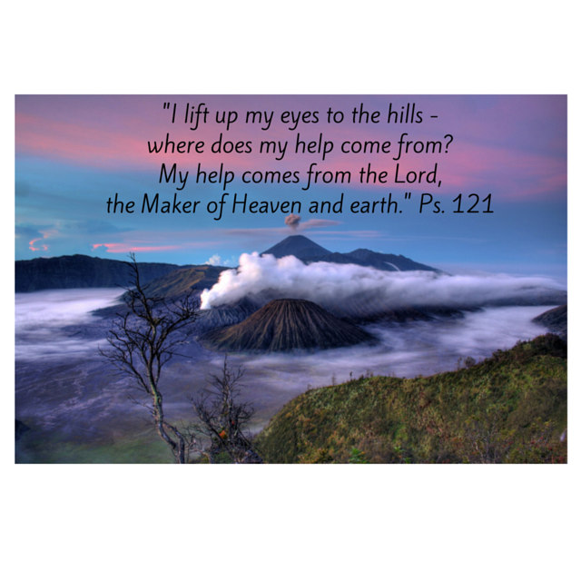 -I lift up my eyes to the hills -where does my help come from-My help comes from the Lord,the Maker of Heaven and earth.