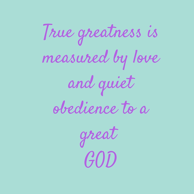 True greatness is measured by quiet obedience to a Great God.