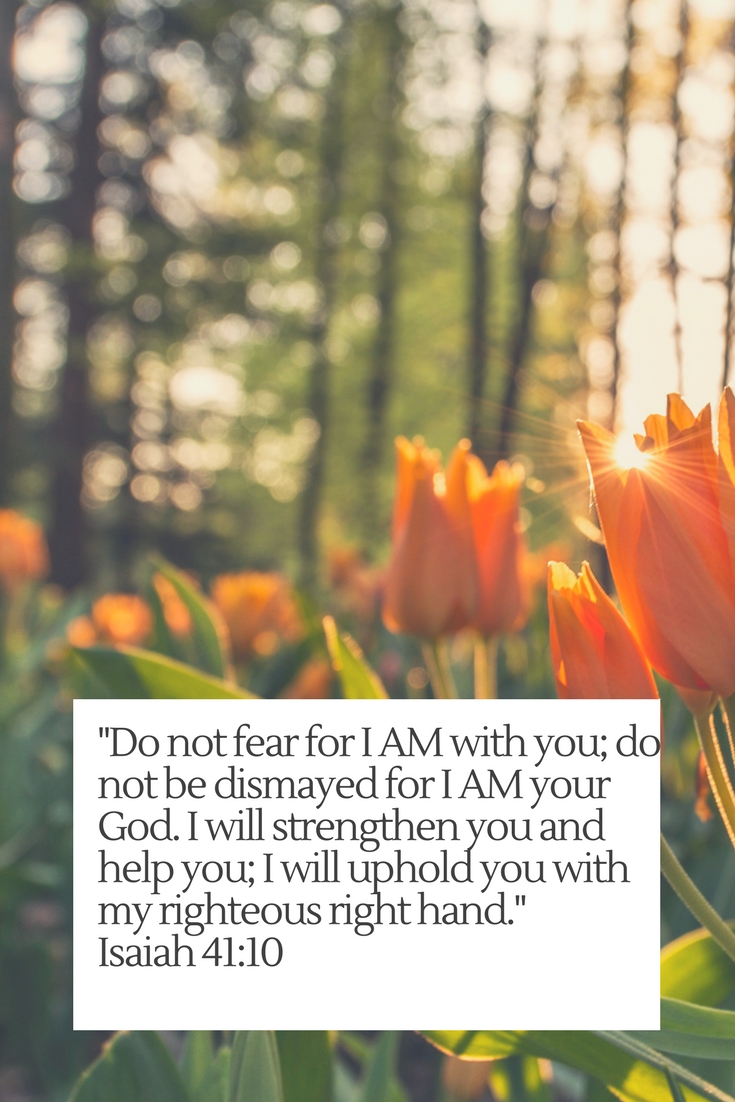 Do not fear for I AM with you; do not be dismayed for I AM your God. I will strengthen you and help you; I will uphold you with my righteous right hand.
